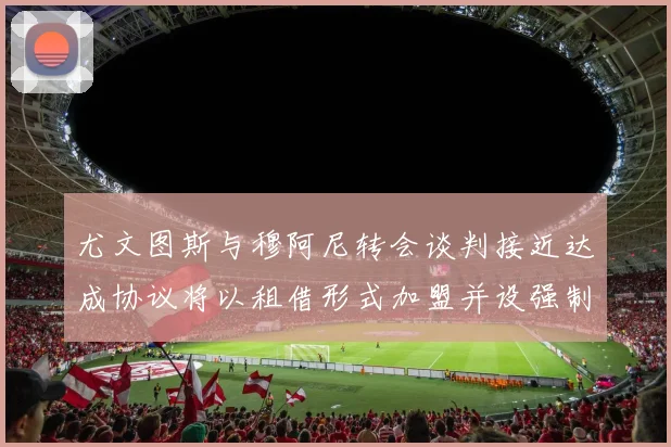尤文图斯与穆阿尼转会谈判接近达成协议将以租借形式加盟并设强制买断条款