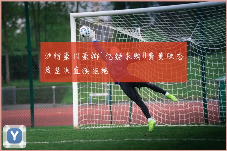 沙特豪门豪掷1亿镑求购B费曼联态度坚决直接拒绝