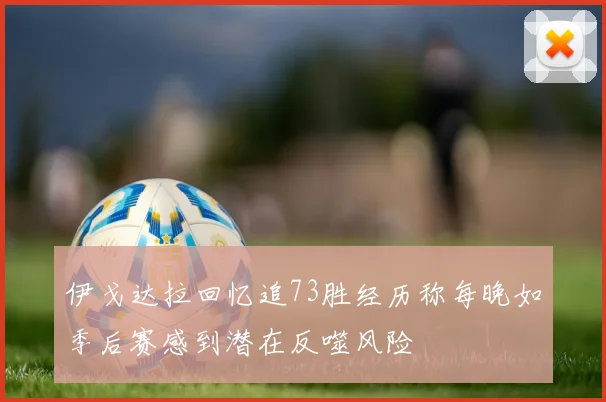 伊戈达拉回忆追73胜经历称每晚如季后赛感到潜在反噬风险