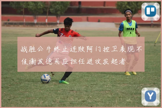 战胜公牛终止连败阿门控卫表现不佳谢泼德或应担任进攻发起者