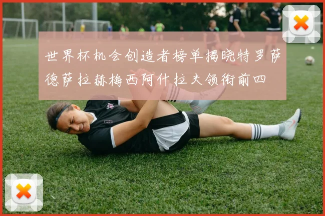 世界杯机会创造者榜单揭晓特罗萨德萨拉赫梅西阿什拉夫领衔前四