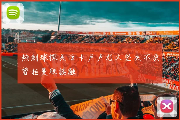 热刺球探关注卡卢卢尤文坚决不卖曾拒曼联接触