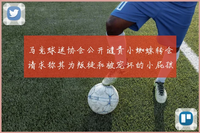 马竞球迷协会公开谴责小蜘蛛转会请求称其为叛徒和被宠坏的小屁孩