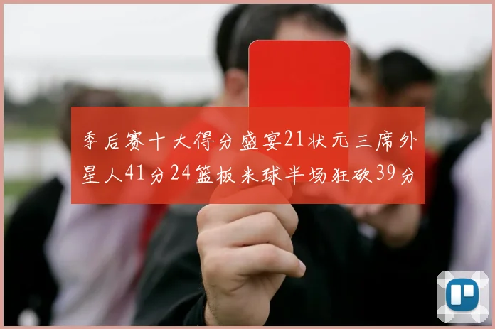 季后赛十大得分盛宴21状元三席外星人41分24篮板米球半场狂砍39分