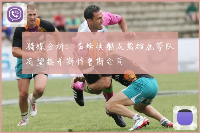 骑媒分析：黄蜂快船灰熊雄鹿等队有望接手斯特鲁斯合同