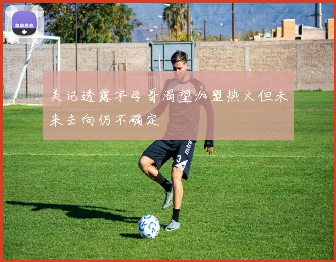 美记透露字母哥渴望加盟热火但未来去向仍不确定