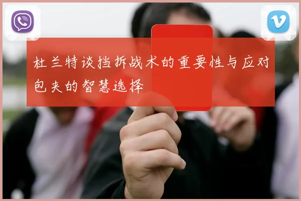 杜兰特谈挡拆战术的重要性与应对包夹的智慧选择