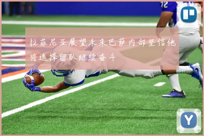 拉菲尼亚展望未来巴萨内部坚信他将选择留队继续奋斗