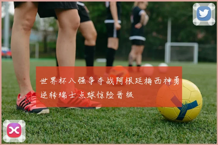 世界杯八强争夺战阿根廷梅西神勇逆转瑞士点球惊险晋级