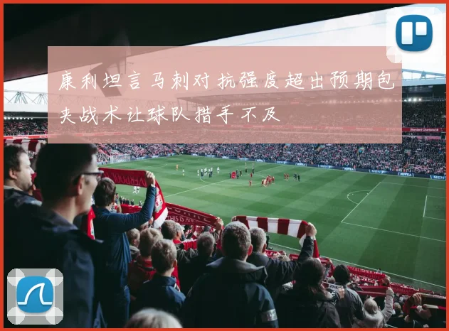 康利坦言马刺对抗强度超出预期包夹战术让球队措手不及