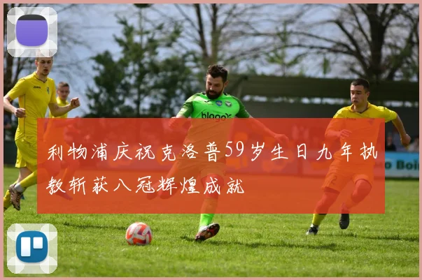 利物浦庆祝克洛普59岁生日九年执教斩获八冠辉煌成就