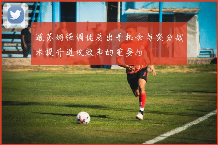 道苏姆强调优质出手机会与突分战术提升进攻效率的重要性