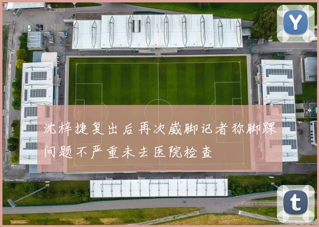 沈梓捷复出后再次崴脚记者称脚踝问题不严重未去医院检查