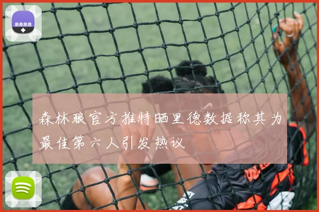 森林狼官方推特晒里德数据称其为最佳第六人引发热议