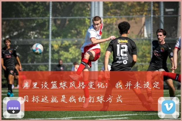 库里谈篮球风格变化：我并未设定目标这就是我的打球方式