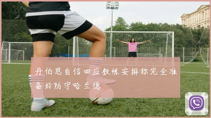 丹伯恩自信回应教练安排称完全准备好防守哈兰德
