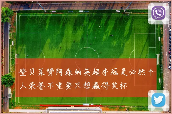 登贝莱赞阿森纳英超夺冠是必然个人荣誉不重要只想赢得奖杯