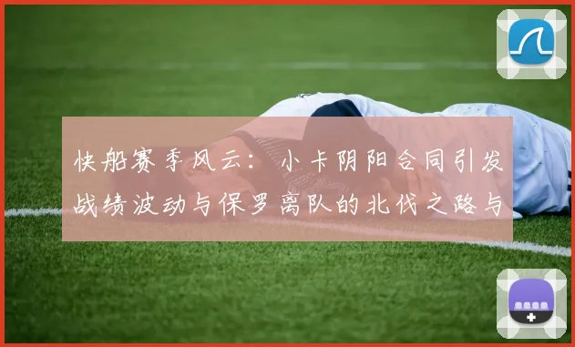 快船赛季风云：小卡阴阳合同引发战绩波动与保罗离队的北伐之路与哈登的去向探讨