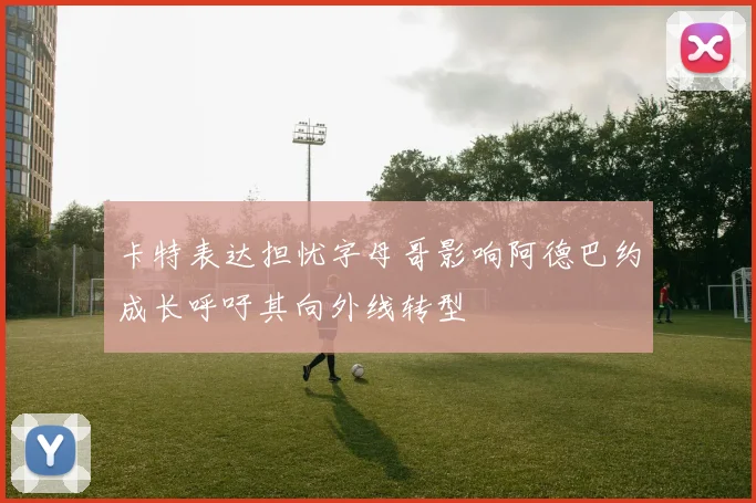卡特表达担忧字母哥影响阿德巴约成长呼吁其向外线转型