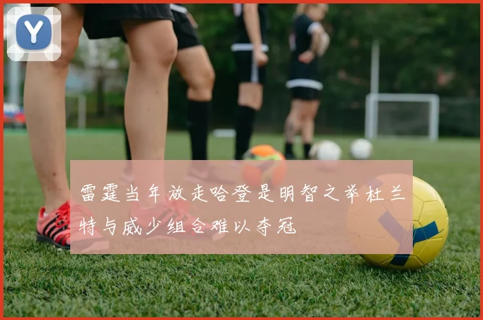 雷霆当年放走哈登是明智之举杜兰特与威少组合难以夺冠