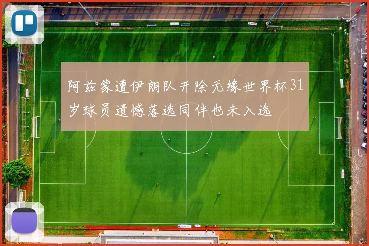阿兹蒙遭伊朗队开除无缘世界杯31岁球员遗憾落选同伴也未入选