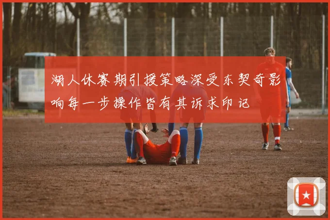 湖人休赛期引援策略深受东契奇影响每一步操作皆有其诉求印记
