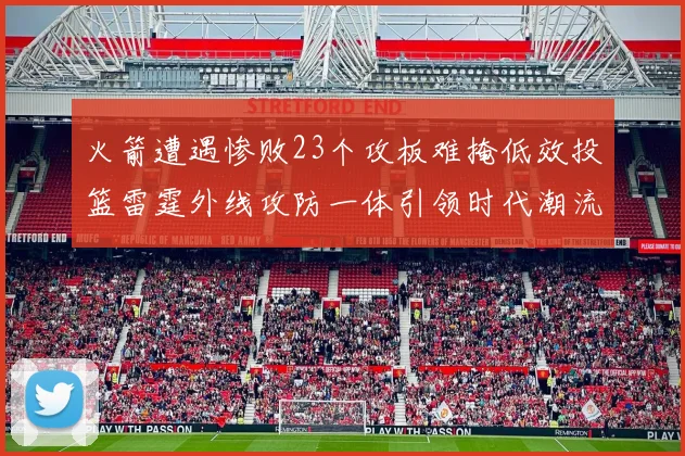 火箭遭遇惨败23个攻板难掩低效投篮雷霆外线攻防一体引领时代潮流