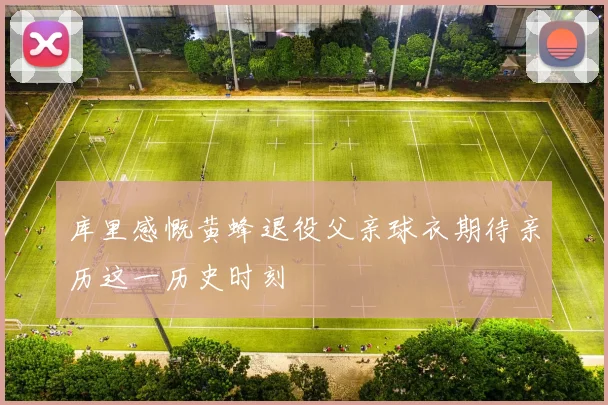 库里感慨黄蜂退役父亲球衣期待亲历这一历史时刻