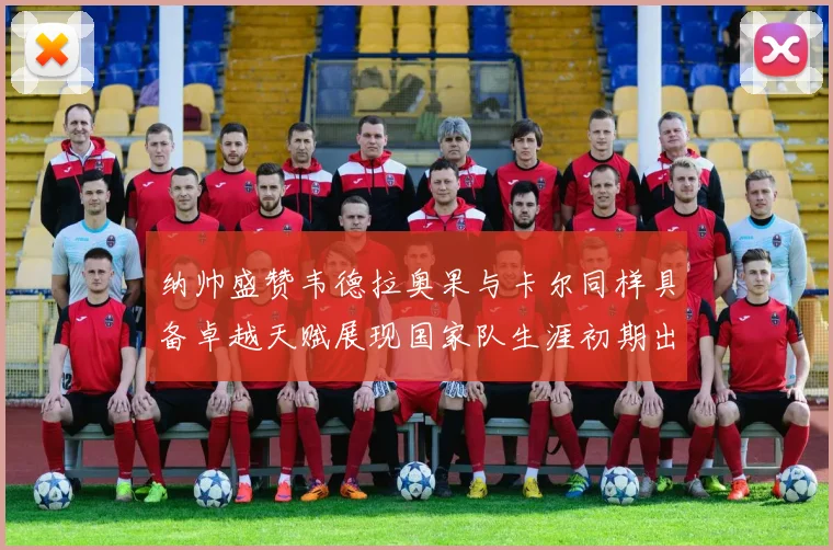 纳帅盛赞韦德拉奥果与卡尔同样具备卓越天赋展现国家队生涯初期出色表现