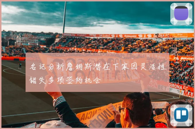 名记分析詹姆斯潜在下家因灵活性错失多项签约机会
