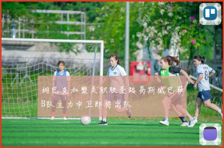 姆巴克加盟美职联圣路易斯城巴萨B队主力中卫即将离队