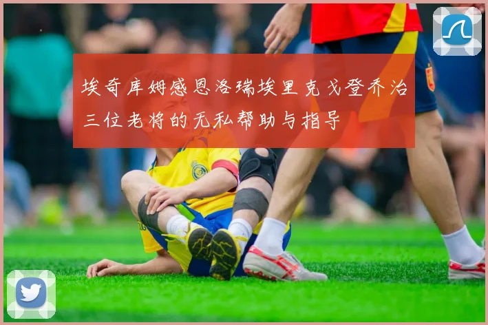 埃奇库姆感恩洛瑞埃里克戈登乔治三位老将的无私帮助与指导